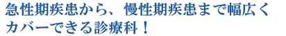 急性期疾患から、慢性期疾患まで幅広くカバーできる診療科！