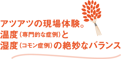 アツアツの現場体験。温度（専門的な症例）と湿度（コモン症例）の絶妙なバランス