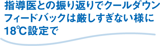 指導医との振り返りでクールダウンフィードバックは厳しすぎない様に18℃設定で